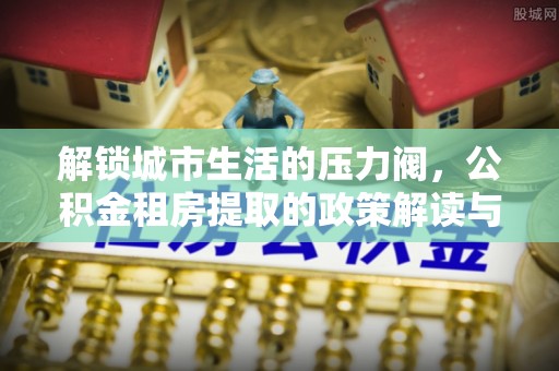 察右后旗解锁城市生活的压力阀，公积金租房提取的政策解读与实践指南