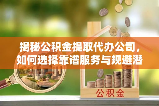 察右后旗揭秘公积金提取代办公司，如何选择靠谱服务与规避潜在风险