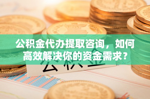 察右后旗公积金代办提取咨询，如何高效解决你的资金需求？