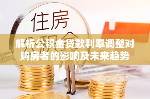 察右后旗解析公积金贷款利率调整对购房者的影响及未来趋势