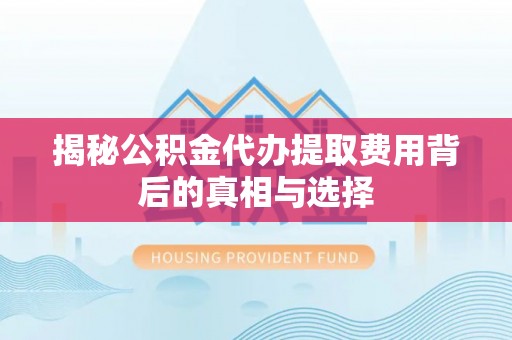 察右后旗揭秘公积金代办提取费用背后的真相与选择