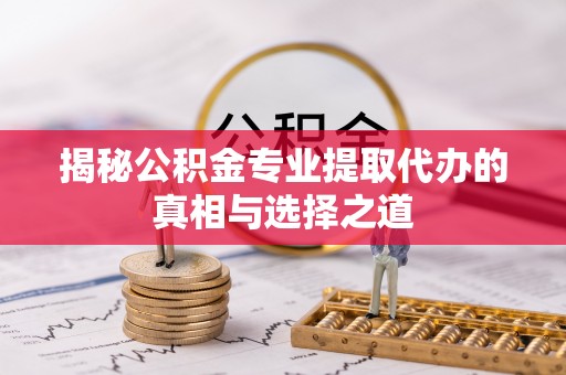 察右后旗揭秘公积金专业提取代办的真相与选择之道