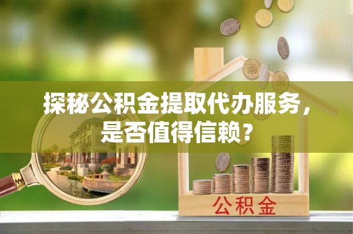 察右后旗探秘公积金提取代办服务，是否值得信赖？