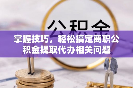 察右后旗掌握技巧，轻松搞定离职公积金提取代办相关问题