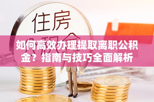 察右后旗如何高效办理提取离职公积金？指南与技巧全面解析
