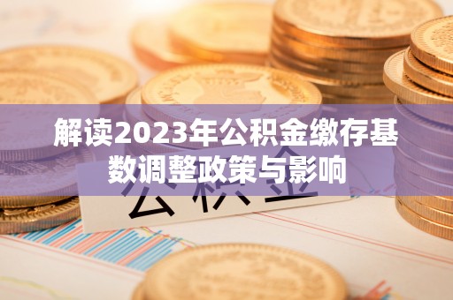 察右后旗解读2023年公积金缴存基数调整政策与影响