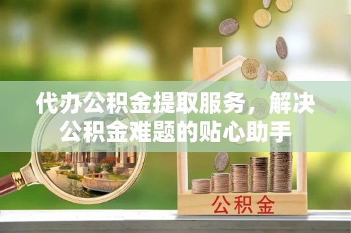 察右后旗代办公积金提取服务，解决公积金难题的贴心助手
