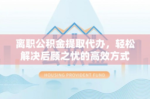 察右后旗离职公积金提取代办，轻松解决后顾之忧的高效方式