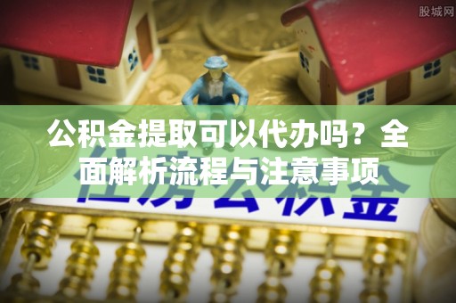 察右后旗公积金提取可以代办吗？全面解析流程与注意事项