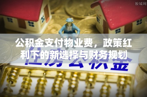 察右后旗公积金支付物业费，政策红利下的新选择与财务规划