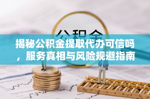 察右后旗揭秘公积金提取代办可信吗，服务真相与风险规避指南