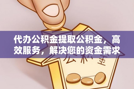 察右后旗代办公积金提取公积金，高效服务，解决您的资金需求