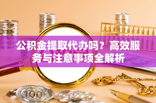 察右后旗公积金提取代办吗？高效服务与注意事项全解析