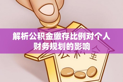 察右后旗解析公积金缴存比例对个人财务规划的影响