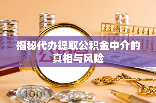 察右后旗揭秘代办提取公积金中介的真相与风险
