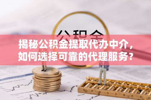 察右后旗揭秘公积金提取代办中介，如何选择可靠的代理服务？