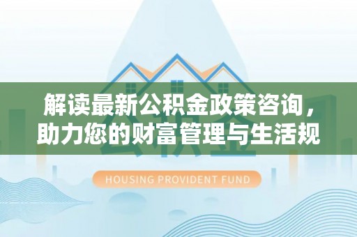 察右后旗解读最新公积金政策咨询，助力您的财富管理与生活规划