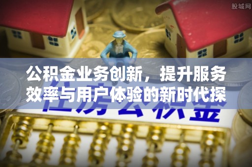 察右后旗公积金业务创新，提升服务效率与用户体验的新时代探索