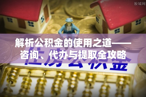 察右后旗解析公积金的使用之道——咨询、代办与提取全攻略