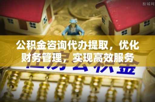 察右后旗公积金咨询代办提取，优化财务管理，实现高效服务