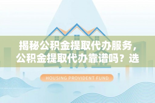 察右后旗揭秘公积金提取代办服务，公积金提取代办靠谱吗？选择需谨慎