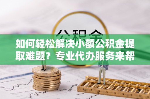 察右后旗如何轻松解决小额公积金提取难题？专业代办服务来帮忙