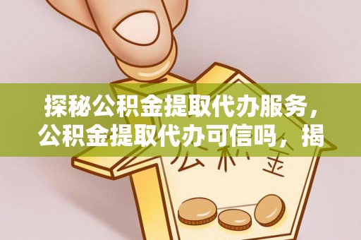 察右后旗探秘公积金提取代办服务，公积金提取代办可信吗，揭秘真相与选择指南