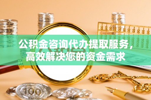 察右后旗公积金咨询代办提取服务，高效解决您的资金需求