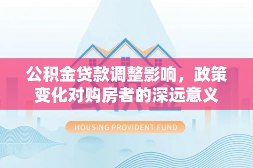 察右后旗公积金贷款调整影响，政策变化对购房者的深远意义