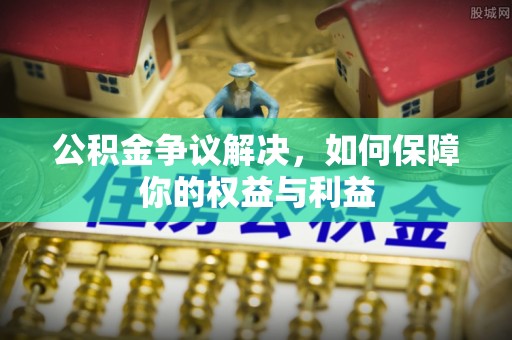 察右后旗公积金争议解决，如何保障你的权益与利益