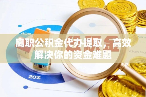 察右后旗离职公积金代办提取，高效解决你的资金难题