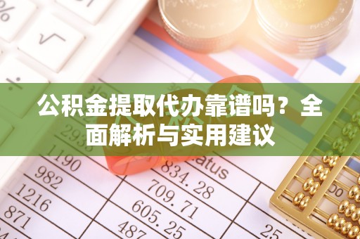 察右后旗公积金提取代办靠谱吗？全面解析与实用建议