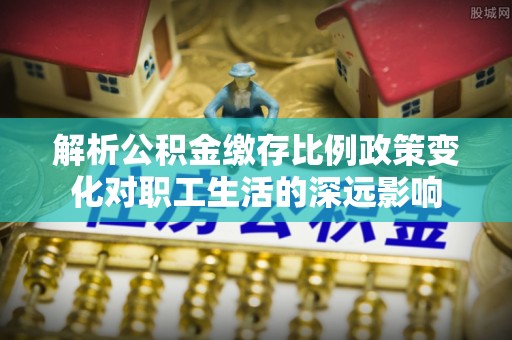 察右后旗解析公积金缴存比例政策变化对职工生活的深远影响