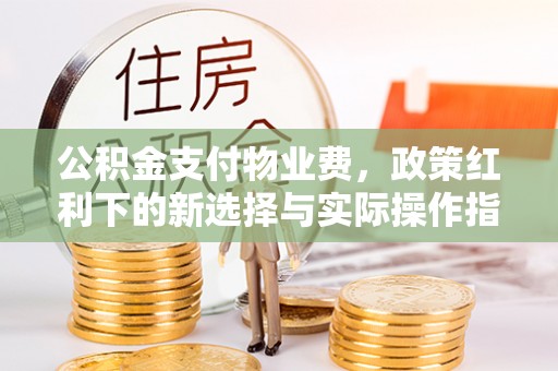 察右后旗公积金支付物业费，政策红利下的新选择与实际操作指南