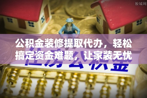 察右后旗公积金装修提取代办，轻松搞定资金难题，让家装无忧