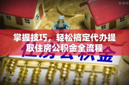 察右后旗掌握技巧，轻松搞定代办提取住房公积金全流程