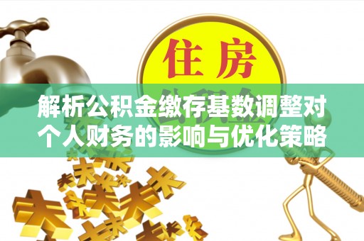 察右后旗解析公积金缴存基数调整对个人财务的影响与优化策略