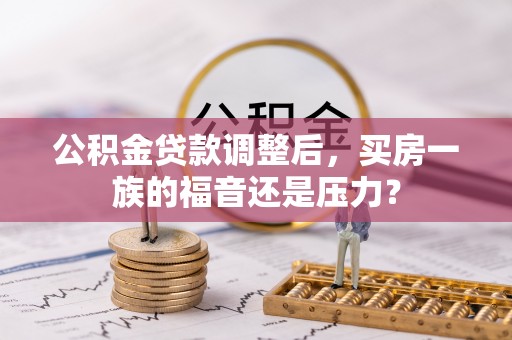 察右后旗公积金贷款调整后，买房一族的福音还是压力？
