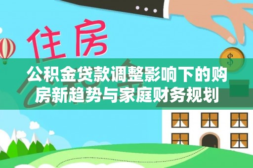 察右后旗公积金贷款调整影响下的购房新趋势与家庭财务规划