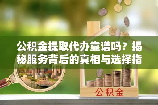 察右后旗公积金提取代办靠谱吗？揭秘服务背后的真相与选择指南
