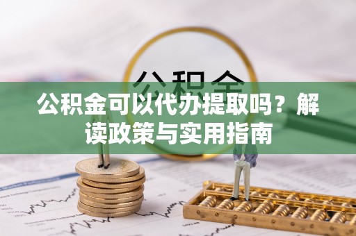 察右后旗公积金可以代办提取吗？解读政策与实用指南