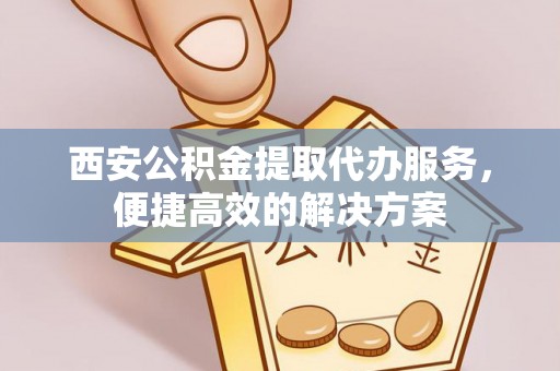 察右后旗西安公积金提取代办服务，便捷高效的解决方案