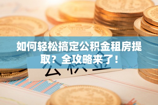 察右后旗如何轻松搞定公积金租房提取？全攻略来了！