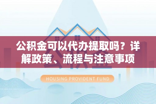 察右后旗公积金可以代办提取吗？详解政策、流程与注意事项