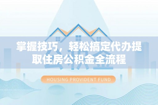 察右后旗掌握技巧，轻松搞定代办提取住房公积金全流程