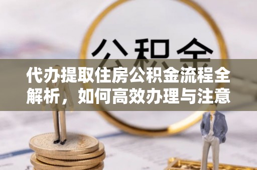 察右后旗代办提取住房公积金流程全解析，如何高效办理与注意事项