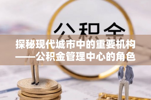 察右后旗探秘现代城市中的重要机构——公积金管理中心的角色与使命