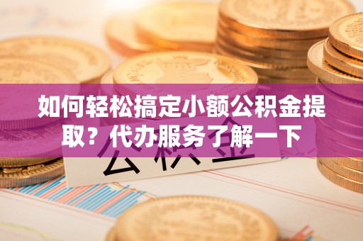 察右后旗如何轻松搞定小额公积金提取？代办服务了解一下