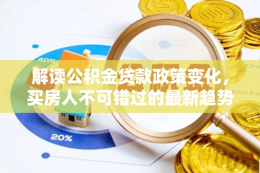 察右后旗解读公积金贷款政策变化，买房人不可错过的最新趋势