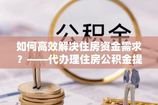 察右后旗如何高效解决住房资金需求？——代办理住房公积金提取服务全解析